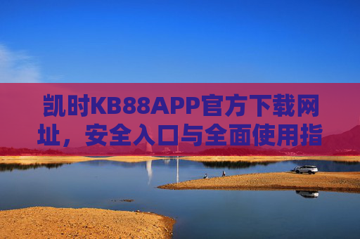 凯时KB88APP官方下载网址,安全入口与全面使用指南,凯时KB88APP官方下载,安全入口与全面使用指南 凯时KB88APP官方下载网址,安全入口与全面使用指南,凯时KB88APP官方下载,安全入口与全面使用指南