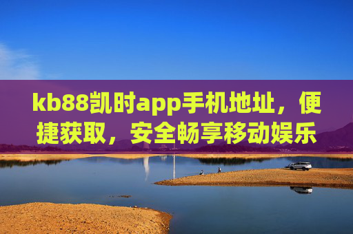 kb88凯时app手机地址,便捷获取,安全畅享移动娱乐新体验,kb88凯时app手机地址,便捷获取,安全畅享移动娱乐新体验 kb88凯时app手机地址,便捷获取,安全畅享移动娱乐新体验,kb88凯时app手机地址,便捷获取,安全畅享移动娱乐新体验
