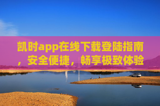 凯时app在线下载登陆指南,安全便捷,畅享极致体验,凯时app在线下载登陆指南,安全便捷,畅享极致体验 凯时app在线下载登陆指南,安全便捷,畅享极致体验,凯时app在线下载登陆指南,安全便捷,畅享极致体验