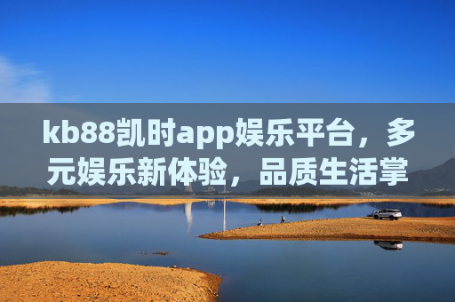 kb88凯时app娱乐平台,多元娱乐新体验,品质生活掌中握,kb88凯时app,多元娱乐掌中握,品质生活新体验 kb88凯时app娱乐平台,多元娱乐新体验,品质生活掌中握,kb88凯时app,多元娱乐掌中握,品质生活新体验