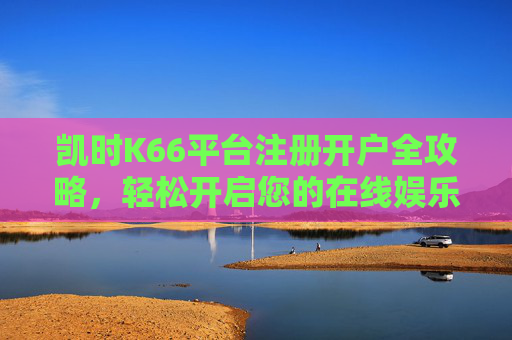 凯时K66平台注册开户全攻略,轻松开启您的在线娱乐之旅,凯时K66平台注册开户全攻略,轻松开启在线娱乐之旅 凯时K66平台注册开户全攻略,轻松开启您的在线娱乐之旅,凯时K66平台注册开户全攻略,轻松开启在线娱乐之旅