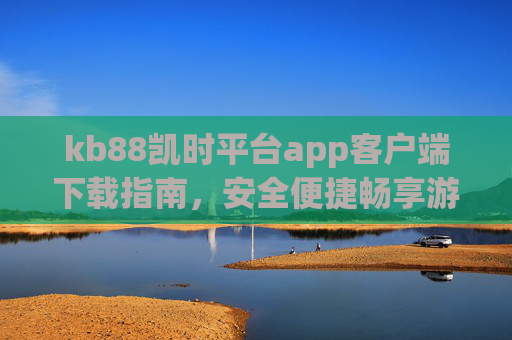 kb88凯时平台app客户端下载指南,安全便捷畅享游戏乐趣,kb88凯时app客户端下载指南,安全便捷畅享游戏乐趣 kb88凯时平台app客户端下载指南,安全便捷畅享游戏乐趣,kb88凯时app客户端下载指南,安全便捷畅享游戏乐趣