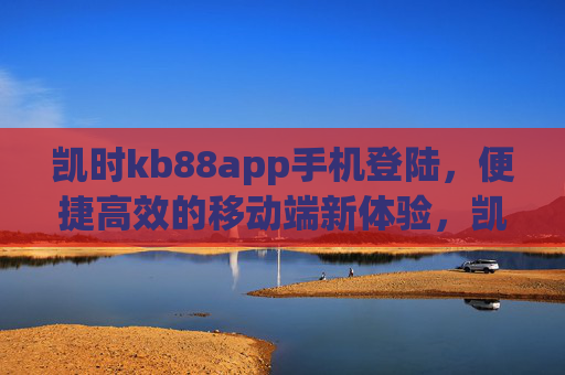 凯时kb88app手机登陆,便捷高效的移动端新体验,凯时kb88app手机登陆,便捷高效的移动端新体验 凯时kb88app手机登陆,便捷高效的移动端新体验,凯时kb88app手机登陆,便捷高效的移动端新体验