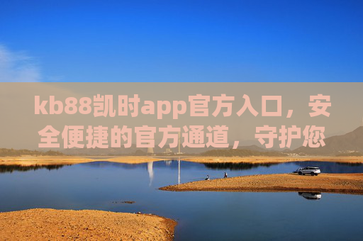 kb88凯时app官方入口,安全便捷的官方通道,守护您的每一次体验,kb88凯时官方入口,安全便捷,守护您的每一次体验 kb88凯时app官方入口,安全便捷的官方通道,守护您的每一次体验,kb88凯时官方入口,安全便捷,守护您的每一次体验