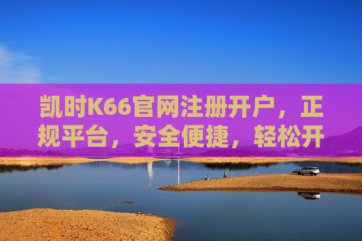 凯时K66官网注册开户,正规平台,安全便捷,轻松开启游戏新体验,凯时K66官网注册开户,正规安全便捷,轻松开启游戏新体验 凯时K66官网注册开户,正规平台,安全便捷,轻松开启游戏新体验,凯时K66官网注册开户,正规安全便捷,轻松开启游戏新体验