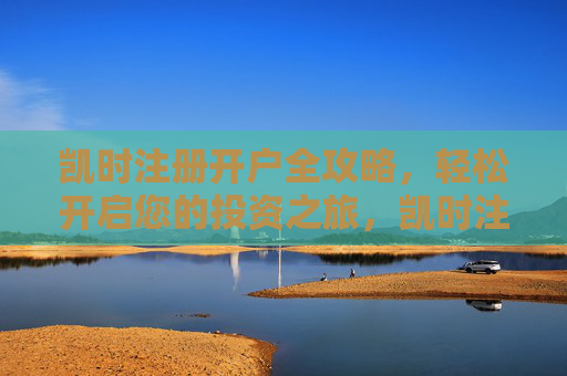 凯时注册开户全攻略,轻松开启您的投资之旅,凯时注册开户全攻略,轻松开启您的投资之旅 凯时注册开户全攻略,轻松开启您的投资之旅,凯时注册开户全攻略,轻松开启您的投资之旅
