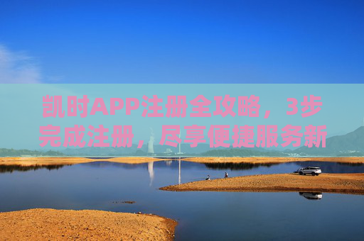 凯时APP注册全攻略,3步完成注册,尽享便捷服务新体验,凯时APP注册全攻略,3步完成,便捷新体验 凯时APP注册全攻略,3步完成注册,尽享便捷服务新体验,凯时APP注册全攻略,3步完成,便捷新体验