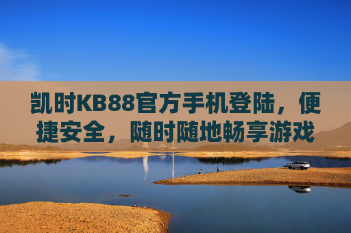 凯时KB88官方手机登陆,便捷安全,随时随地畅享游戏乐趣,凯时KB88官方手机登陆,便捷安全,随时随地畅享游戏乐趣 凯时KB88官方手机登陆,便捷安全,随时随地畅享游戏乐趣,凯时KB88官方手机登陆,便捷安全,随时随地畅享游戏乐趣