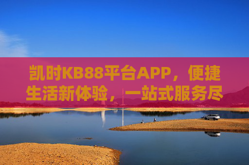 凯时KB88平台APP,便捷生活新体验,一站式服务尽在掌握,凯时KB88APP,便捷生活新体验,一站式服务尽在掌握 凯时KB88平台APP,便捷生活新体验,一站式服务尽在掌握,凯时KB88APP,便捷生活新体验,一站式服务尽在掌握