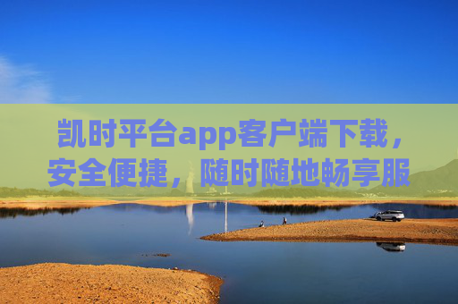 凯时平台app客户端下载,安全便捷,随时随地畅享服务,凯时平台app客户端下载,安全便捷,随时随地畅享服务 凯时平台app客户端下载,安全便捷,随时随地畅享服务,凯时平台app客户端下载,安全便捷,随时随地畅享服务