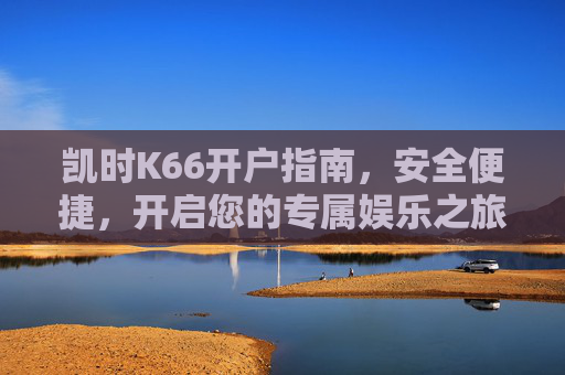 凯时K66开户指南,安全便捷,开启您的专属娱乐之旅,凯时K66开户指南,安全便捷,开启专属娱乐之旅 凯时K66开户指南,安全便捷,开启您的专属娱乐之旅,凯时K66开户指南,安全便捷,开启专属娱乐之旅