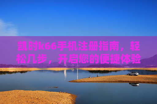 凯时k66手机注册指南,轻松几步,开启您的便捷体验,凯时k66手机注册指南,轻松开启便捷体验 凯时k66手机注册指南,轻松几步,开启您的便捷体验,凯时k66手机注册指南,轻松开启便捷体验