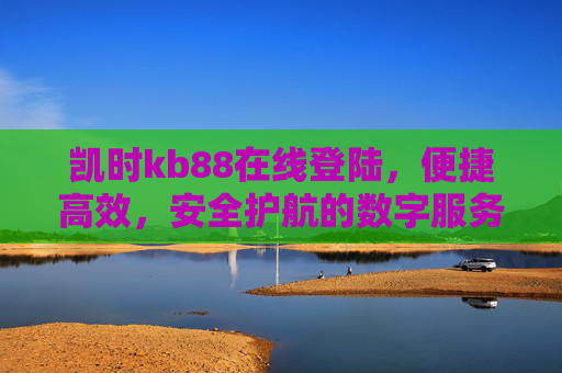 凯时kb88在线登陆,便捷高效,安全护航的数字服务平台入口,凯时kb88在线登陆,便捷高效、安全护航的数字服务平台入口 凯时kb88在线登陆,便捷高效,安全护航的数字服务平台入口,凯时kb88在线登陆,便捷高效、安全护航的数字服务平台入口