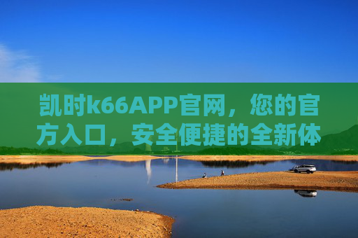 凯时k66APP官网，您的官方入口，安全便捷的全新体验，凯时k66APP官网，官方入口，安全便捷全新体验