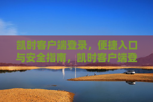 凯时客户端登录,便捷入口与安全指南,凯时客户端登录,便捷入口与安全指南 凯时客户端登录,便捷入口与安全指南,凯时客户端登录,便捷入口与安全指南