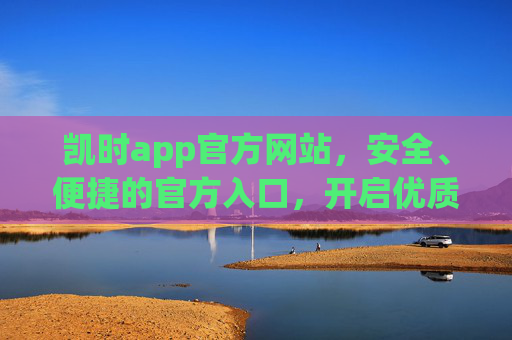 凯时app官方网站,安全、便捷的官方入口,开启优质体验之旅,凯时APP官方网站,安全便捷,开启优质体验之旅 凯时app官方网站,安全、便捷的官方入口,开启优质体验之旅,凯时APP官方网站,安全便捷,开启优质体验之旅