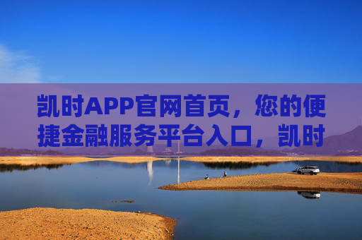 凯时APP官网首页,您的便捷金融服务平台入口,凯时APP官网首页,便捷金融服务平台入口 凯时APP官网首页,您的便捷金融服务平台入口,凯时APP官网首页,便捷金融服务平台入口