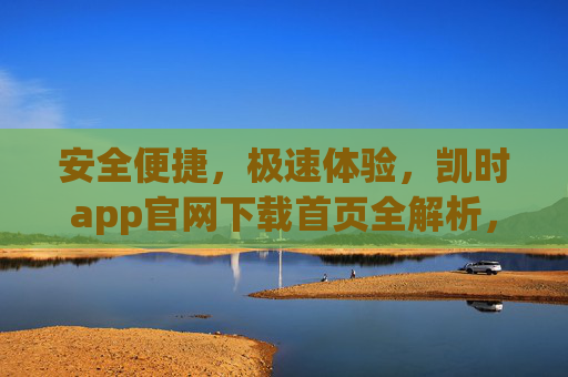 安全便捷,极速体验,凯时app官网下载首页全解析,凯时app官网下载首页,安全便捷极速体验全解析 安全便捷,极速体验,凯时app官网下载首页全解析,凯时app官网下载首页,安全便捷极速体验全解析