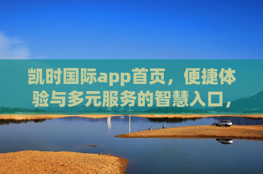 凯时国际app首页，便捷体验与多元服务的智慧入口，凯时国际app首页，便捷多元的智慧入口