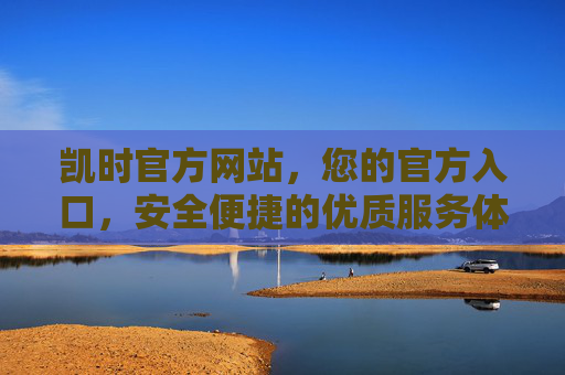 凯时官方网站，您的官方入口，安全便捷的优质服务体验，凯时官方网站，安全便捷的官方入口，优质服务体验