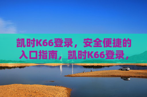凯时K66登录,安全便捷的入口指南,凯时K66登录,安全便捷的入口指南 凯时K66登录,安全便捷的入口指南,凯时K66登录,安全便捷的入口指南