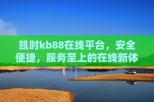 凯时kb88在线平台,安全便捷,服务至上的在线新体验,凯时kb88在线平台,安全便捷,服务至上的新体验 凯时kb88在线平台,安全便捷,服务至上的在线新体验,凯时kb88在线平台,安全便捷,服务至上的新体验