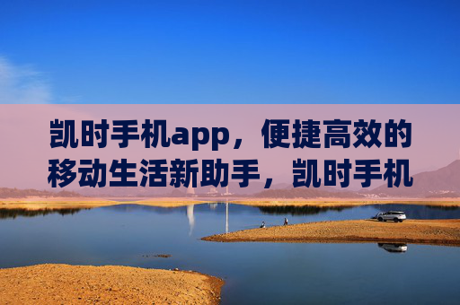 凯时手机app，便捷高效的移动生活新助手，凯时手机app，便捷高效的移动生活新助手