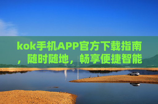 kok手机APP官方下载指南，随时随地，畅享便捷智能服务，kok手机APP官方下载指南，随时随地畅享便捷智能服务