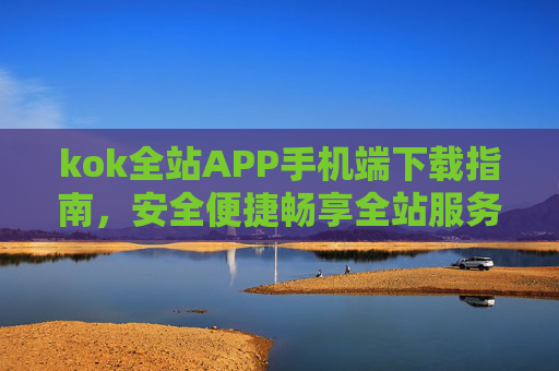 kok全站APP手机端下载指南,安全便捷畅享全站服务 kok全站APP手机端下载指南,安全便捷畅享全站服务