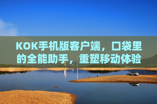 KOK手机版客户端,口袋里的全能助手,重塑移动体验,KOK手机版,口袋全能助手,重塑移动体验 KOK手机版客户端,口袋里的全能助手,重塑移动体验,KOK手机版,口袋全能助手,重塑移动体验