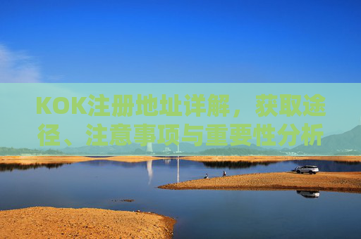 KOK注册地址详解,获取途径、注意事项与重要性分析,KOK注册地址详解,获取途径、注意事项与重要性分析 KOK注册地址详解,获取途径、注意事项与重要性分析,KOK注册地址详解,获取途径、注意事项与重要性分析