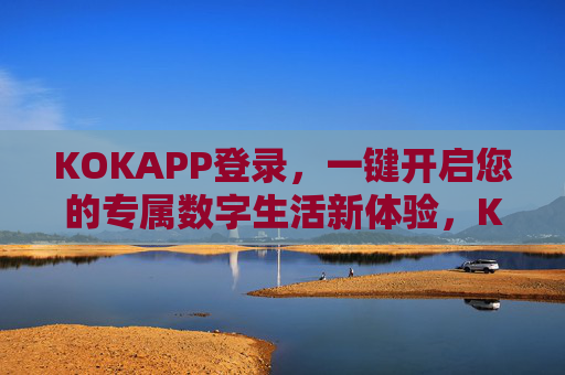 KOKAPP登录,一键开启您的专属数字生活新体验,KOKAPP登录,一键开启专属数字生活新体验 KOKAPP登录,一键开启您的专属数字生活新体验,KOKAPP登录,一键开启专属数字生活新体验