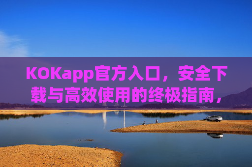 KOKapp官方入口，安全下载与高效使用的终极指南，KOKapp官方入口，安全下载与高效使用终极指南