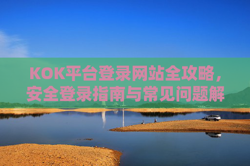 KOK平台登录网站全攻略，安全登录指南与常见问题解析，KOK平台登录全攻略，安全指南与常见问题解析