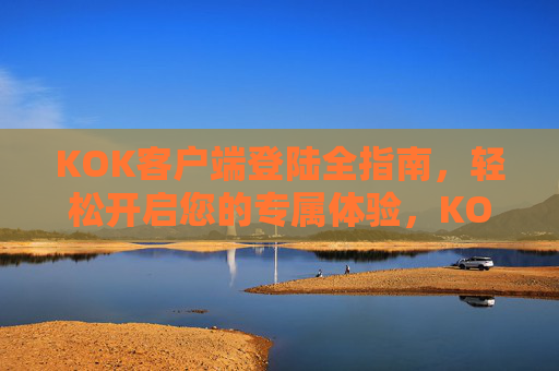 KOK客户端登陆全指南,轻松开启您的专属体验,KOK客户端登陆全指南,轻松开启专属体验 KOK客户端登陆全指南,轻松开启您的专属体验,KOK客户端登陆全指南,轻松开启专属体验