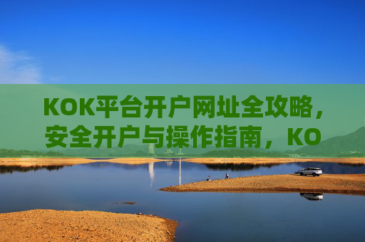 KOK平台开户网址全攻略,安全开户与操作指南,KOK平台开户全攻略,安全开户与操作指南 KOK平台开户网址全攻略,安全开户与操作指南,KOK平台开户全攻略,安全开户与操作指南