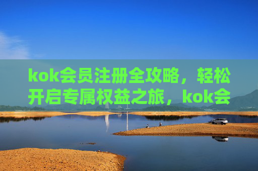 kok会员注册全攻略,轻松开启专属权益之旅,kok会员注册全攻略,开启专属权益之旅 kok会员注册全攻略,轻松开启专属权益之旅,kok会员注册全攻略,开启专属权益之旅
