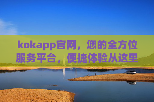 kokapp官网,您的全方位服务平台,便捷体验从这里开始,kokapp官网,全方位便捷服务平台 kokapp官网,您的全方位服务平台,便捷体验从这里开始,kokapp官网,全方位便捷服务平台