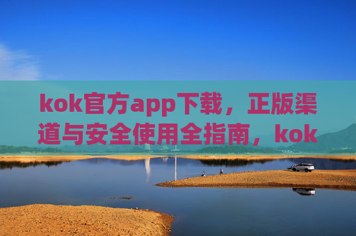 kok官方app下载,正版渠道与安全使用全指南,kok官方app下载,正版渠道与安全使用全指南 kok官方app下载,正版渠道与安全使用全指南,kok官方app下载,正版渠道与安全使用全指南