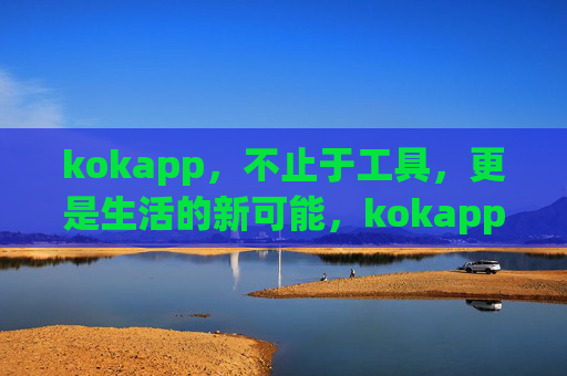 kokapp,不止于工具,更是生活的新可能,kokapp,不止工具,更是生活新可能 kokapp,不止于工具,更是生活的新可能,kokapp,不止工具,更是生活新可能
