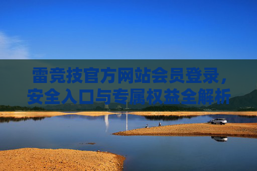 雷竞技官方网站会员登录,安全入口与专属权益全解析,雷竞技官网会员登录,安全入口与专属权益全解析 雷竞技官方网站会员登录,安全入口与专属权益全解析,雷竞技官网会员登录,安全入口与专属权益全解析