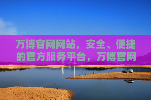 万博官网网站,安全、便捷的官方服务平台,万博官网,安全便捷的官方服务平台 万博官网网站,安全、便捷的官方服务平台,万博官网,安全便捷的官方服务平台
