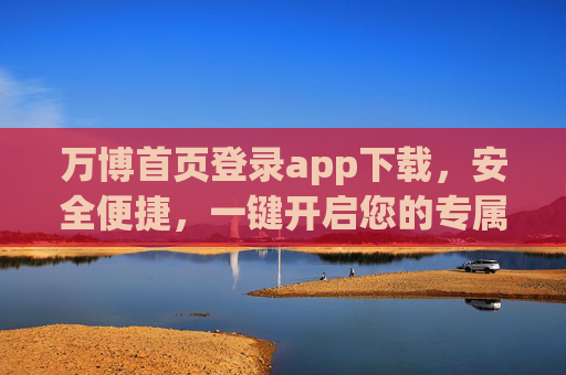 万博首页登录app下载,安全便捷,一键开启您的专属体验 万博首页登录app下载,安全便捷,一键开启您的专属体验
