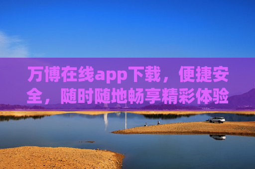 万博在线app下载,便捷安全,随时随地畅享精彩体验,万博在线app下载,便捷安全,随时随地畅享精彩 万博在线app下载,便捷安全,随时随地畅享精彩体验,万博在线app下载,便捷安全,随时随地畅享精彩