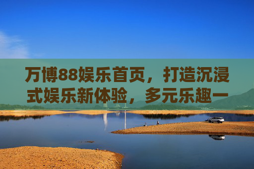 万博88娱乐首页,打造沉浸式娱乐新体验,多元乐趣一触即发,万博88娱乐首页,沉浸式娱乐新体验,多元乐趣一触即发 万博88娱乐首页,打造沉浸式娱乐新体验,多元乐趣一触即发,万博88娱乐首页,沉浸式娱乐新体验,多元乐趣一触即发