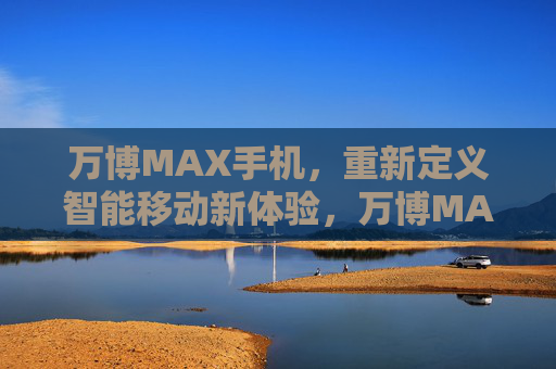 万博MAX手机,重新定义智能移动新体验,万博MAX手机,重新定义智能移动新体验 万博MAX手机,重新定义智能移动新体验,万博MAX手机,重新定义智能移动新体验