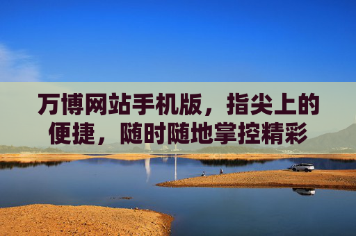万博网站手机版,指尖上的便捷,随时随地掌控精彩 万博网站手机版,指尖上的便捷,随时随地掌控精彩