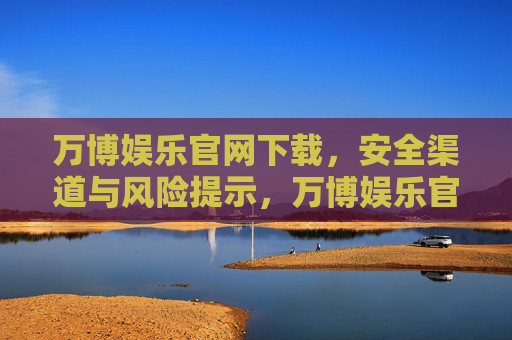 万博娱乐官网下载,安全渠道与风险提示,万博娱乐官网下载,安全渠道与风险提示 万博娱乐官网下载,安全渠道与风险提示,万博娱乐官网下载,安全渠道与风险提示