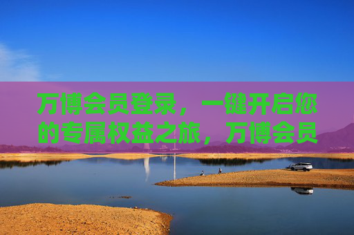 万博会员登录,一键开启您的专属权益之旅,万博会员登录,一键开启专属权益之旅 万博会员登录,一键开启您的专属权益之旅,万博会员登录,一键开启专属权益之旅