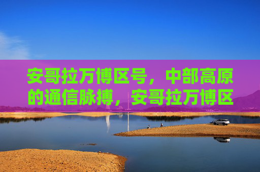 安哥拉万博区号,中部高原的通信脉搏,安哥拉万博区号,中部高原的通信脉搏 安哥拉万博区号,中部高原的通信脉搏,安哥拉万博区号,中部高原的通信脉搏